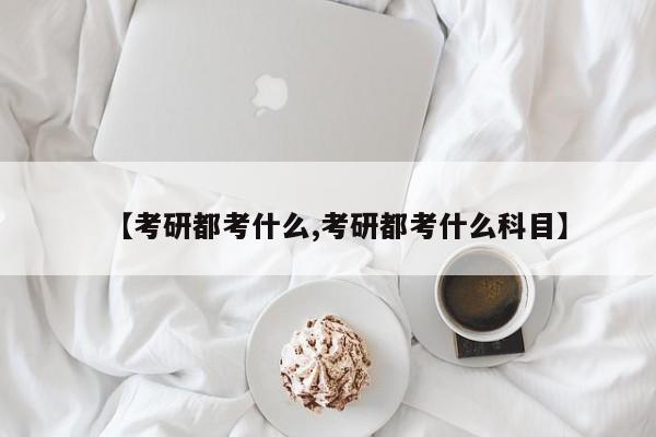 【考研都考什么,考研都考什么科目】
