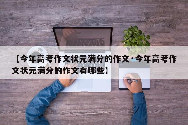 【今年高考作文状元满分的作文·今年高考作文状元满分的作文有哪些】
