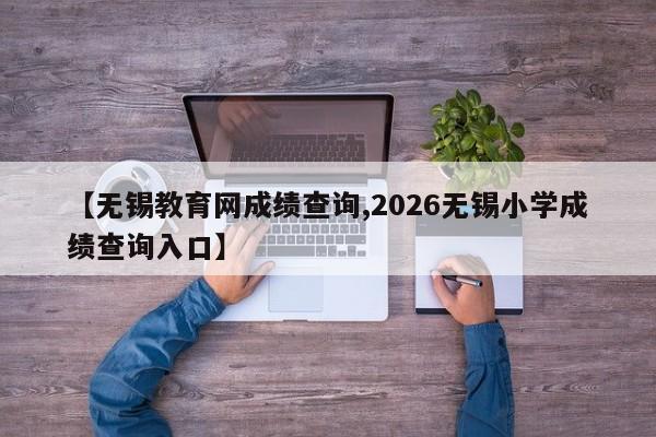 【无锡教育网成绩查询,2026无锡小学成绩查询入口】