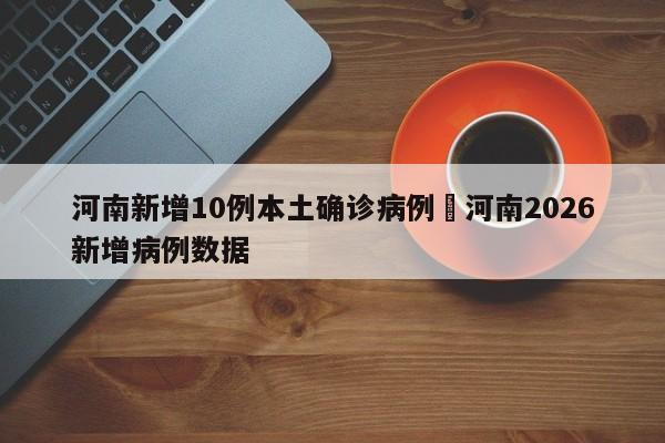 河南新增10例本土确诊病例›河南2026新增病例数据