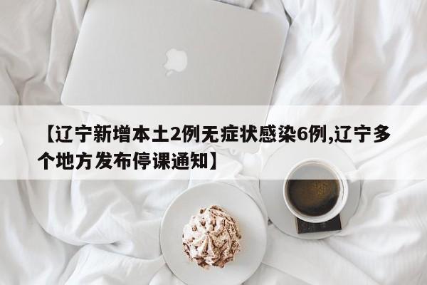 【辽宁新增本土2例无症状感染6例,辽宁多个地方发布停课通知】