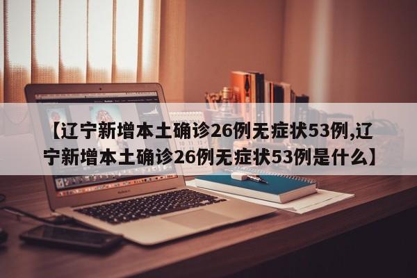 【辽宁新增本土确诊26例无症状53例,辽宁新增本土确诊26例无症状53例是什么】