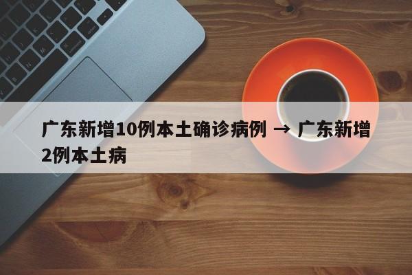 广东新增10例本土确诊病例 → 广东新增2例本土病