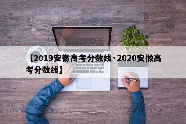 【2019安徽高考分数线·2020安徽高考分数线】