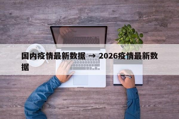 国内疫情最新数据 → 2026疫情最新数据