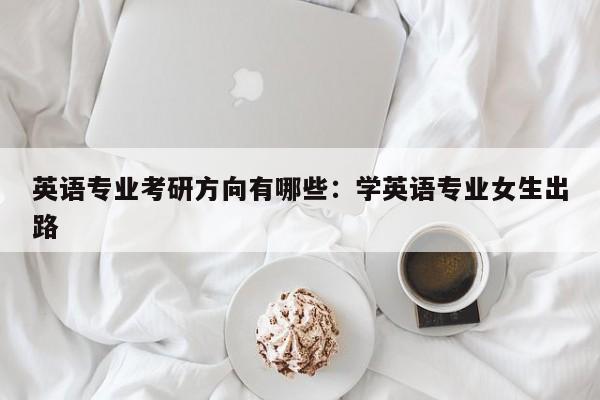 英语专业考研方向有哪些：学英语专业女生出路