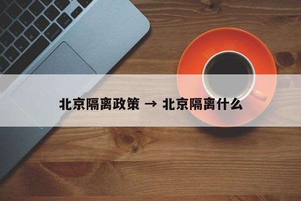 北京隔离政策 → 北京隔离什么