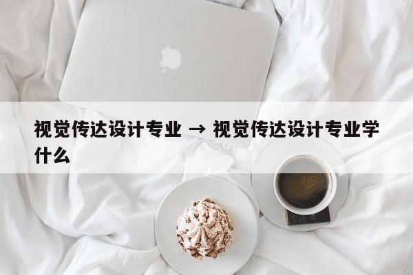 视觉传达设计专业 → 视觉传达设计专业学什么