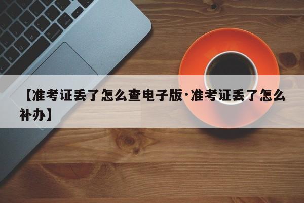 【准考证丢了怎么查电子版·准考证丢了怎么补办】