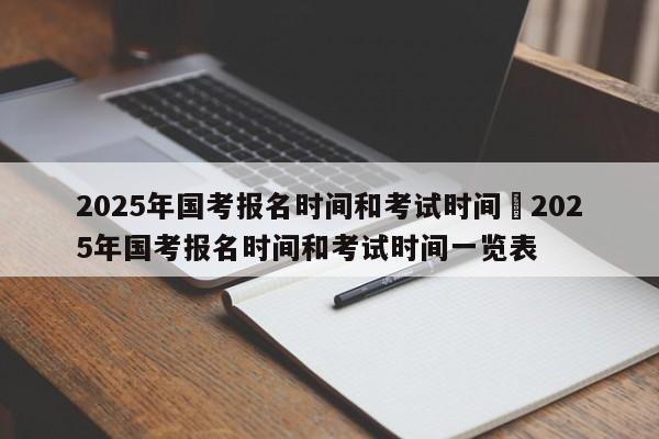 2025年国考报名时间和考试时间›2025年国考报名时间和考试时间一览表