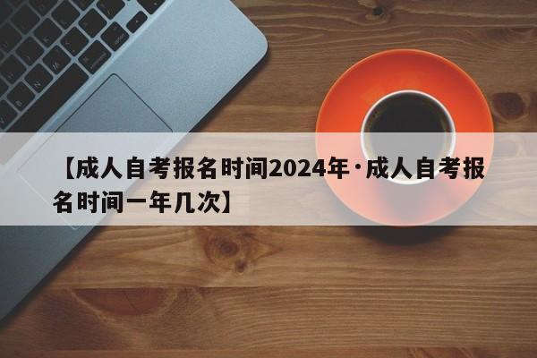 【成人自考报名时间2024年·成人自考报名时间一年几次】
