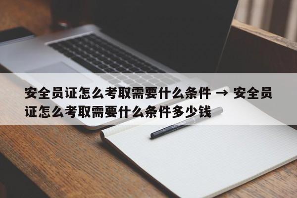 安全员证怎么考取需要什么条件 → 安全员证怎么考取需要什么条件多少钱