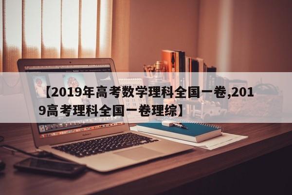 【2019年高考数学理科全国一卷,2019高考理科全国一卷理综】