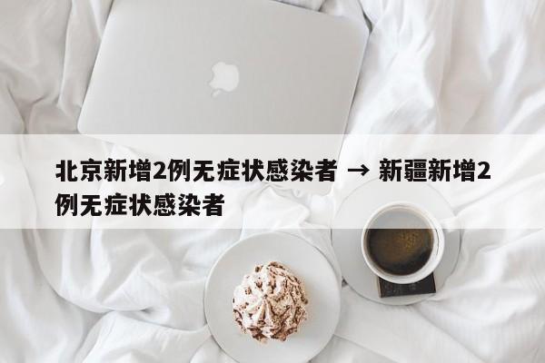 北京新增2例无症状感染者 → 新疆新增2例无症状感染者