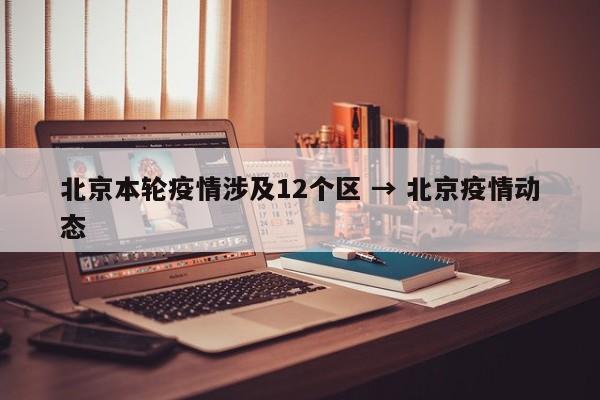 北京本轮疫情涉及12个区 → 北京疫情动态