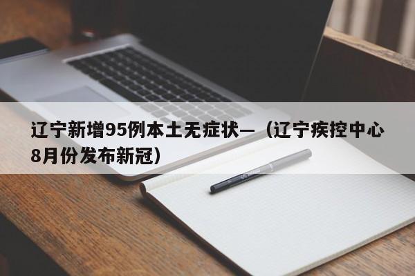 辽宁新增95例本土无症状—(辽宁疾控中心8月份发布新冠)
