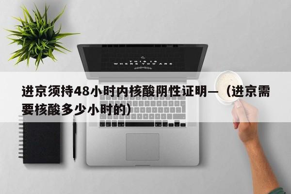 进京须持48小时内核酸阴性证明—（进京需要核酸多少小时的）