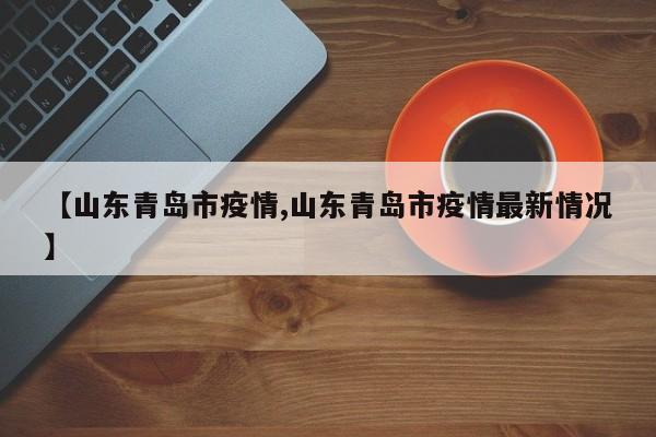 【山东青岛市疫情,山东青岛市疫情最新情况】