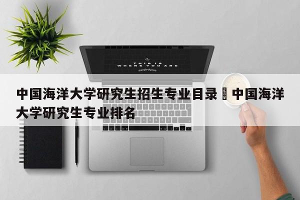 中国海洋大学研究生招生专业目录›中国海洋大学研究生专业排名