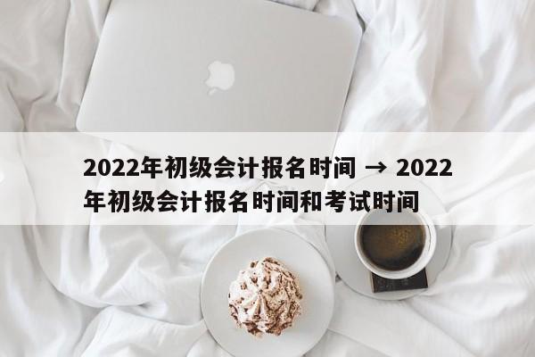 2022年初级会计报名时间 → 2022年初级会计报名时间和考试时间
