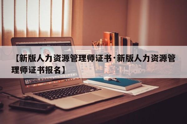 【新版人力资源管理师证书·新版人力资源管理师证书报名】