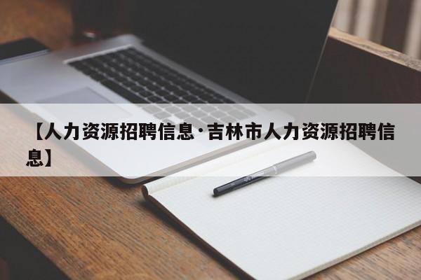 【人力资源招聘信息·吉林市人力资源招聘信息】