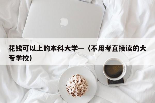花钱可以上的本科大学—（不用考直接读的大专学校）