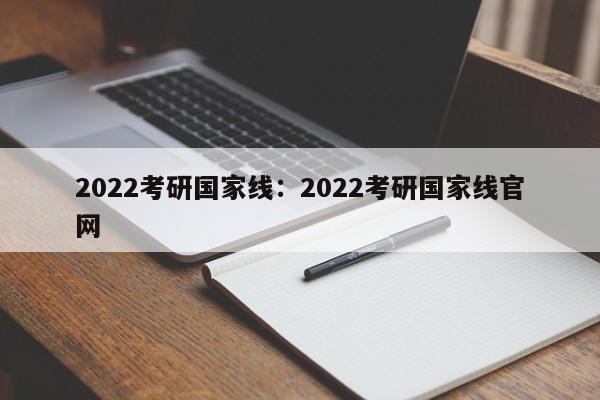 2022考研国家线:2022考研国家线官网