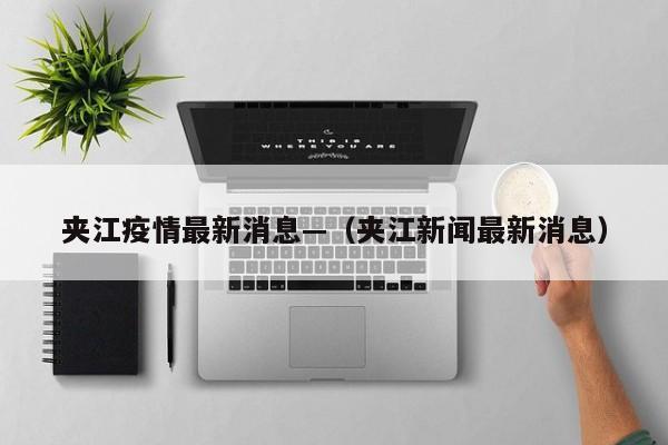夹江疫情最新消息—（夹江新闻最新消息）
