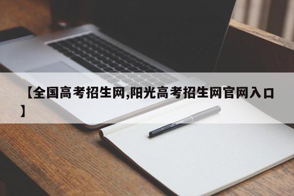 【全国高考招生网,阳光高考招生网官网入口】