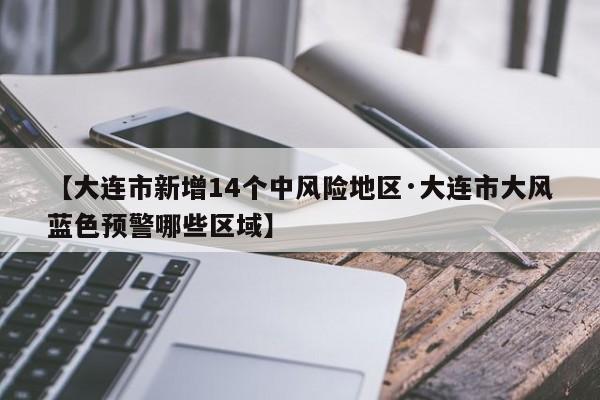 【大连市新增14个中风险地区·大连市大风蓝色预警哪些区域】