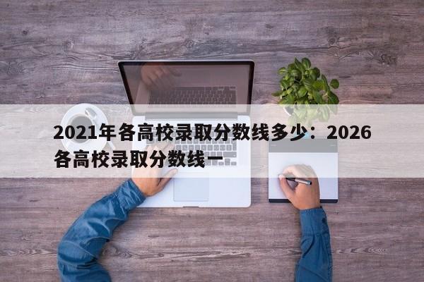 2021年各高校录取分数线多少:2026各高校录取分数线一