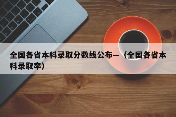 全国各省本科录取分数线公布—（全国各省本科录取率）