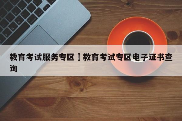 教育考试服务专区›教育考试专区电子证书查询