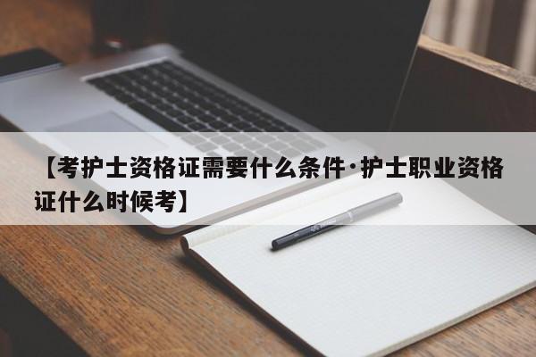 【考护士资格证需要什么条件·护士职业资格证什么时候考】