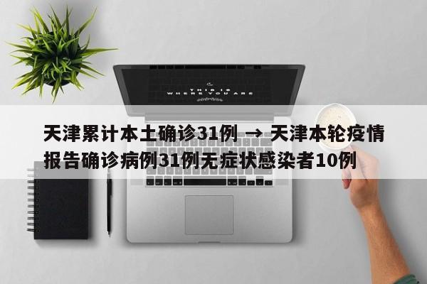 天津累计本土确诊31例 → 天津本轮疫情报告确诊病例31例无症状感染者10例