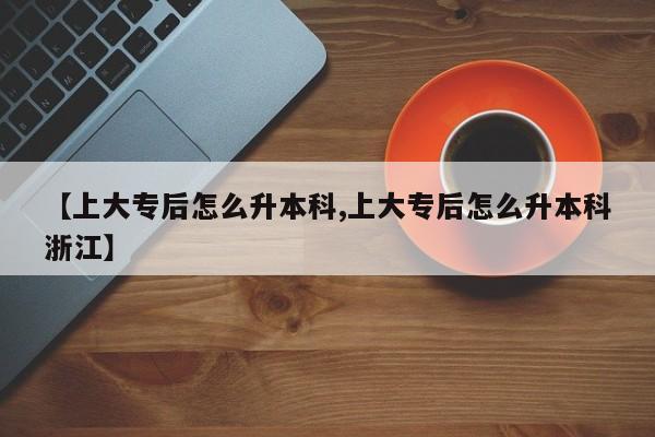 【上大专后怎么升本科,上大专后怎么升本科浙江】