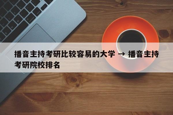 播音主持考研比较容易的大学 → 播音主持考研院校排名