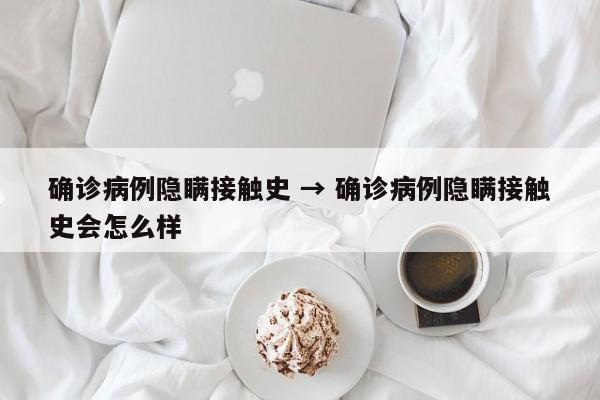 确诊病例隐瞒接触史 → 确诊病例隐瞒接触史会怎么样