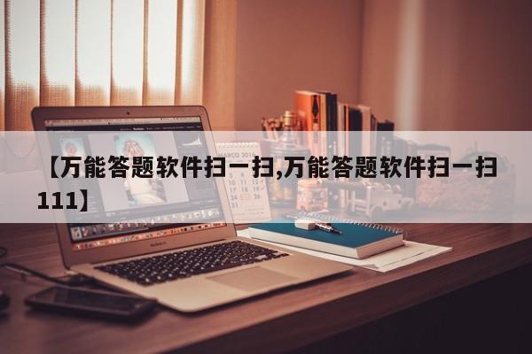 【万能答题软件扫一扫,万能答题软件扫一扫111】