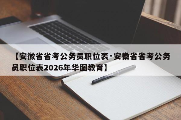 【安徽省省考公务员职位表·安徽省省考公务员职位表2026年华图教育】