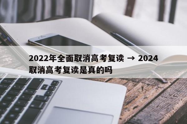 2022年全面取消高考复读 → 2024取消高考复读是真的吗