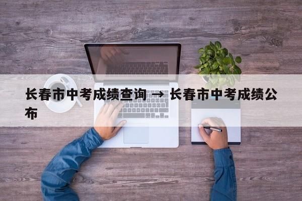 长春市中考成绩查询 → 长春市中考成绩公布