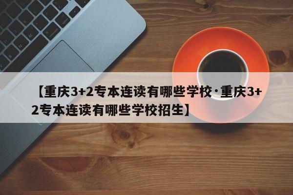 【重庆3+2专本连读有哪些学校·重庆3+2专本连读有哪些学校招生】