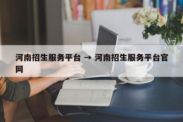 河南招生服务平台 → 河南招生服务平台官网