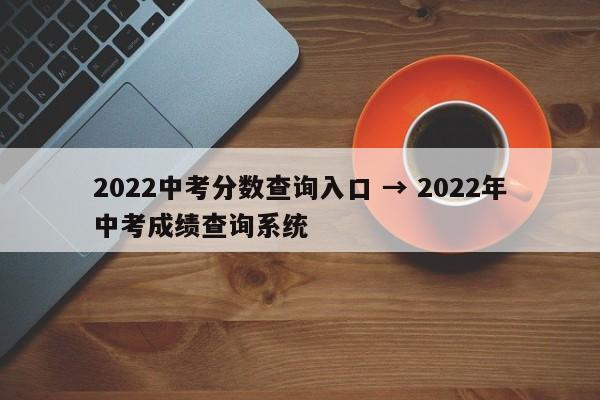 2022中考分数查询入口 → 2022年中考成绩查询系统