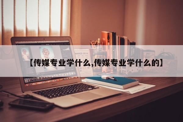 【传媒专业学什么,传媒专业学什么的】