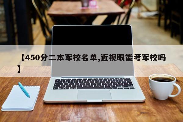 【450分二本军校名单,近视眼能考军校吗】