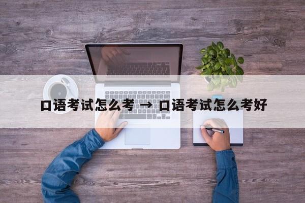 口语考试怎么考 → 口语考试怎么考好