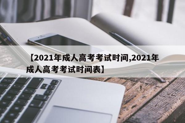 【2021年成人高考考试时间,2021年成人高考考试时间表】